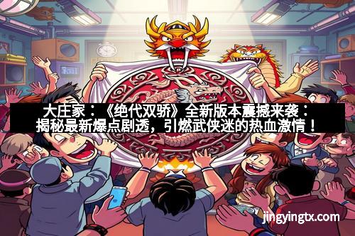 大庄家：《绝代双骄》全新版本震撼来袭：揭秘最新爆点剧透，引燃武侠迷的热血激情！