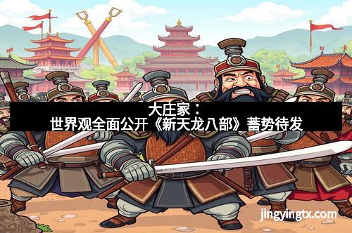 大庄家：世界观全面公开《新天龙八部》蓄势待发