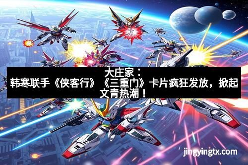 大庄家：韩寒联手《侠客行》《三重门》卡片疯狂发放，掀起文青热潮！