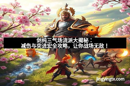 剑纯三气场流派大揭秘：减伤与突进宏全攻略，让你战场无敌！