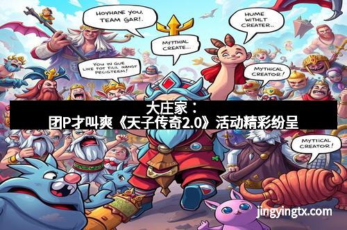 大庄家：团P才叫爽《天子传奇2.0》活动精彩纷呈