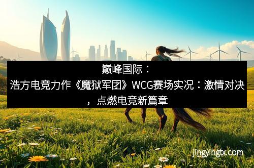 巅峰国际：浩方电竞力作《魔狱军团》WCG赛场实况：激情对决，点燃电竞新篇章
