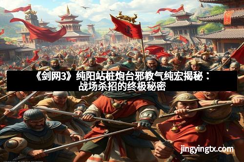 《剑网3》纯阳站桩炮台邪教气纯宏揭秘：战场杀招的终极秘密