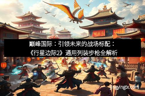 巅峰国际：引领未来的战场标配：《行星边际2》通用列装步枪全解析