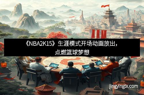 《NBA2K15》生涯模式开场动画放出，点燃篮球梦想